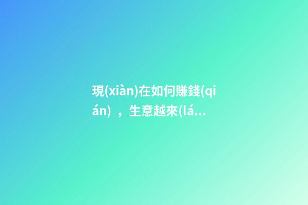 現(xiàn)在如何賺錢(qián)，生意越來(lái)越難做